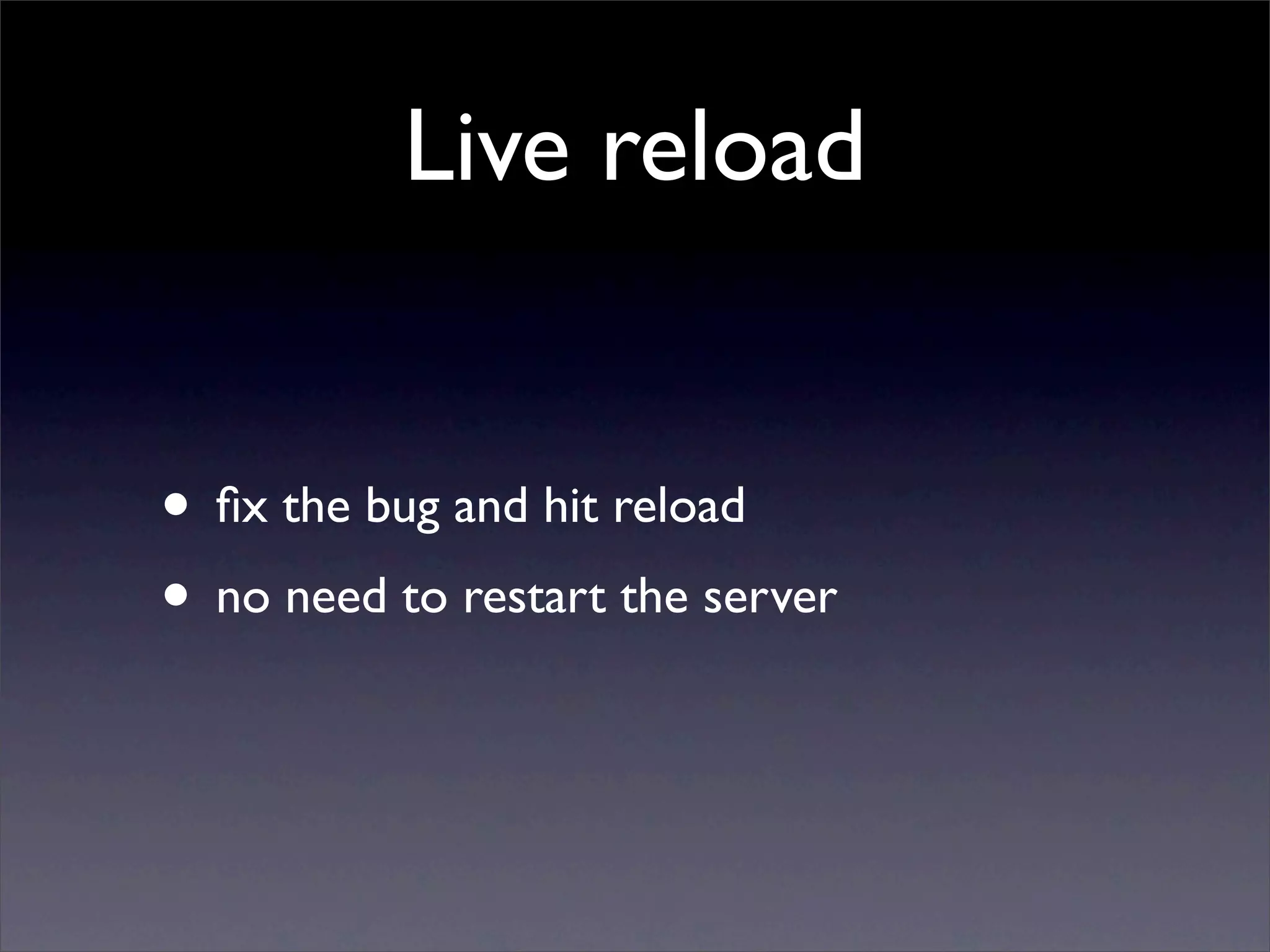 Live reload


• ﬁx the bug and hit reload
• no need to restart the server
 