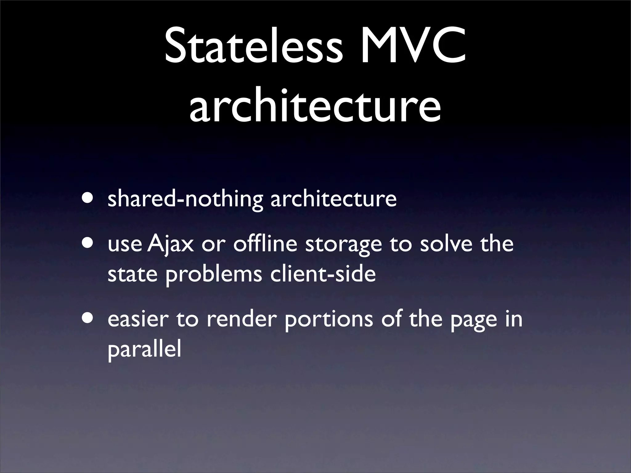 Stateless MVC
         architecture
• shared-nothing architecture
• use Ajax or ofﬂine storage to solve the
  state problems client-side
• easier to render portions of the page in
  parallel
 