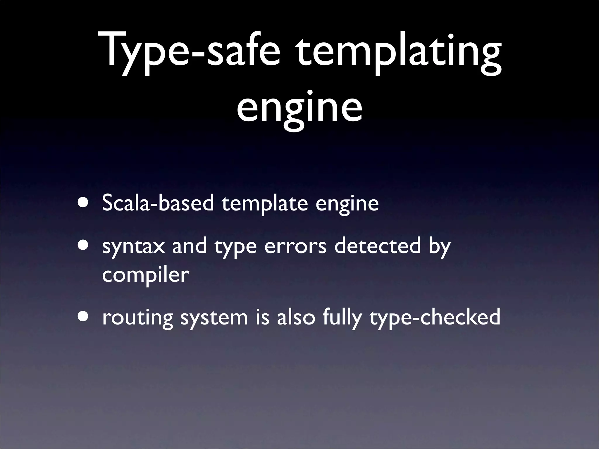Type-safe templating
        engine
• Scala-based template engine
• syntax and type errors detected by
  compiler
• routing system is also fully type-checked
 