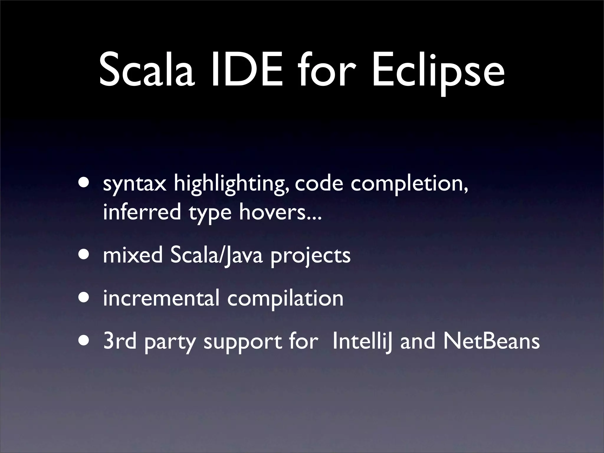 Scala IDE for Eclipse

• syntax highlighting, code completion,
  inferred type hovers...
• mixed Scala/Java projects
• incremental compilation
• 3rd party support for IntelliJ and NetBeans
 