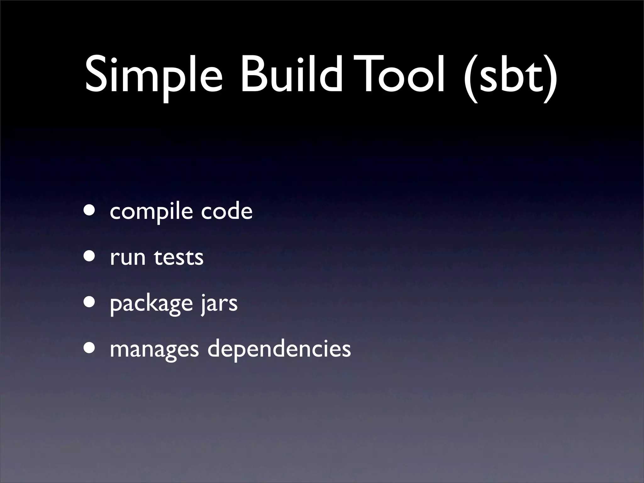 Simple Build Tool (sbt)

• compile code
• run tests
• package jars
• manages dependencies
 
