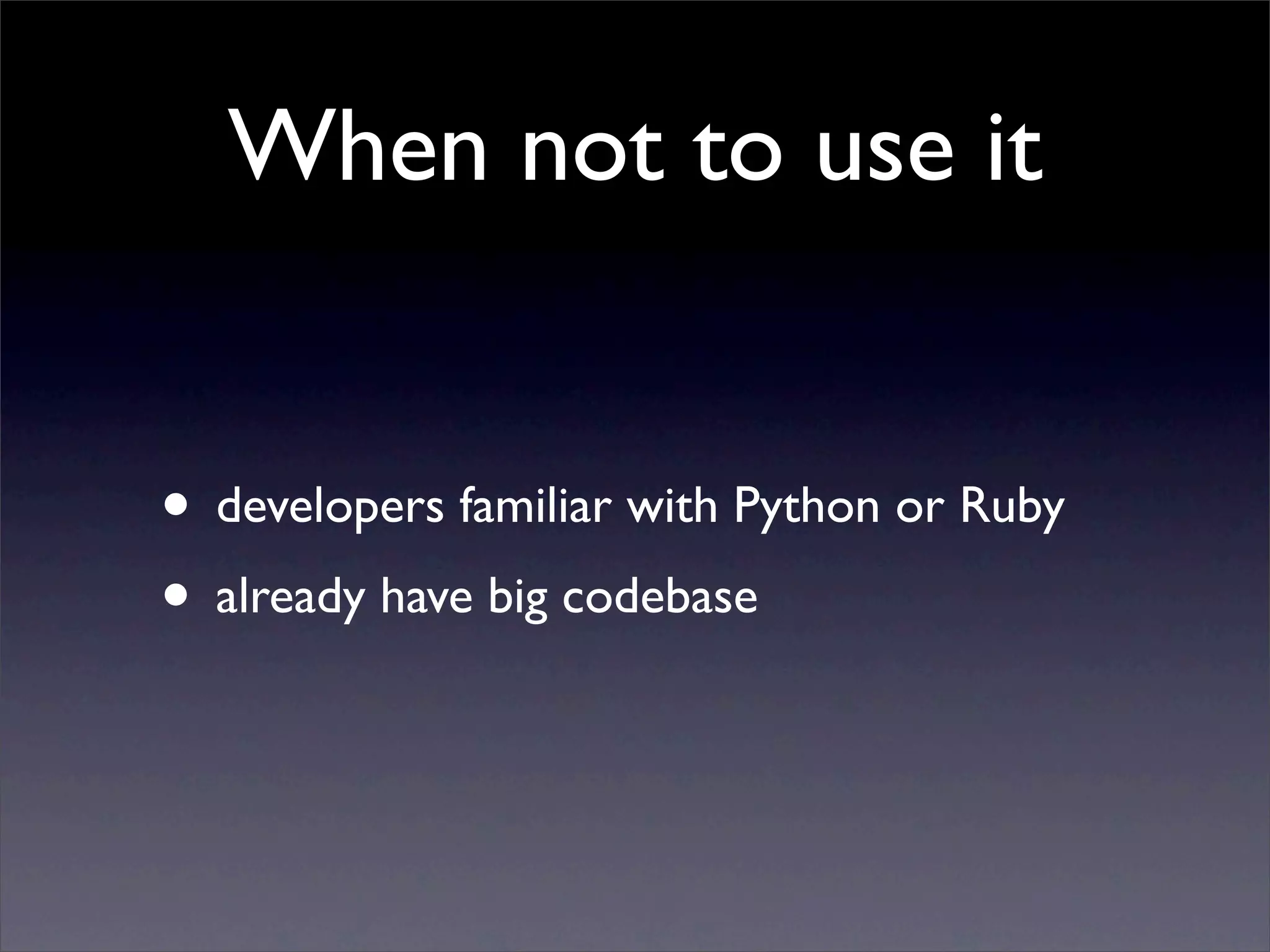 When not to use it


• developers familiar with Python or Ruby
• already have big codebase
 