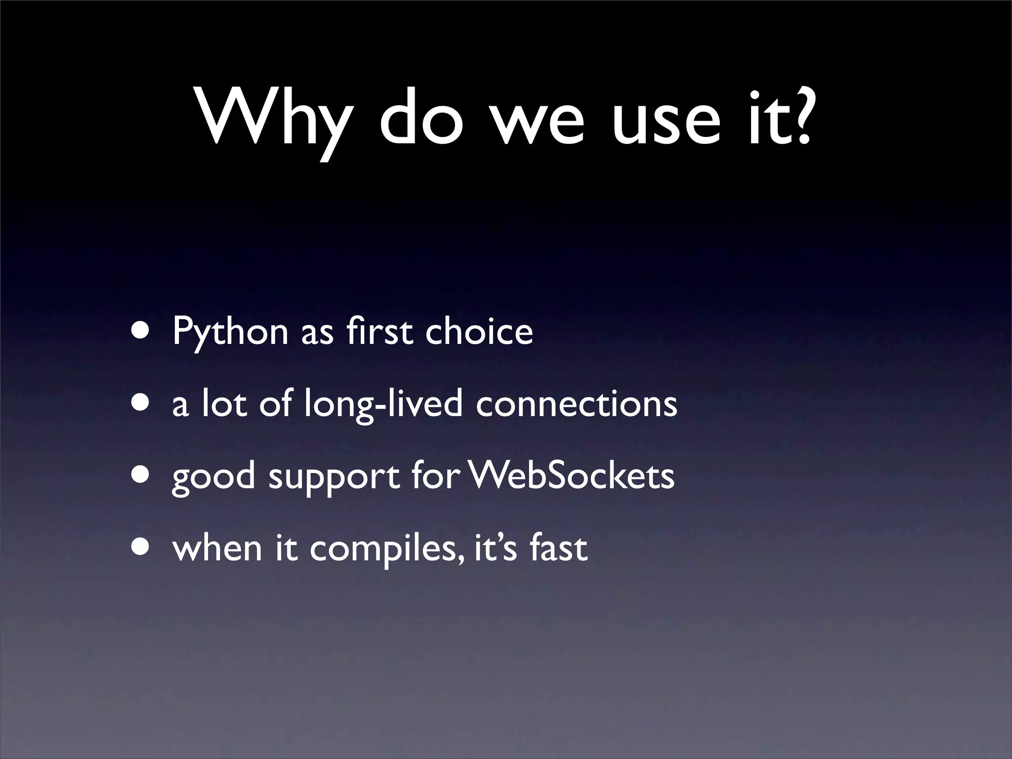 Why do we use it?

• Python as ﬁrst choice
• a lot of long-lived connections
• good support for WebSockets
• when it compiles, it’s fast
 