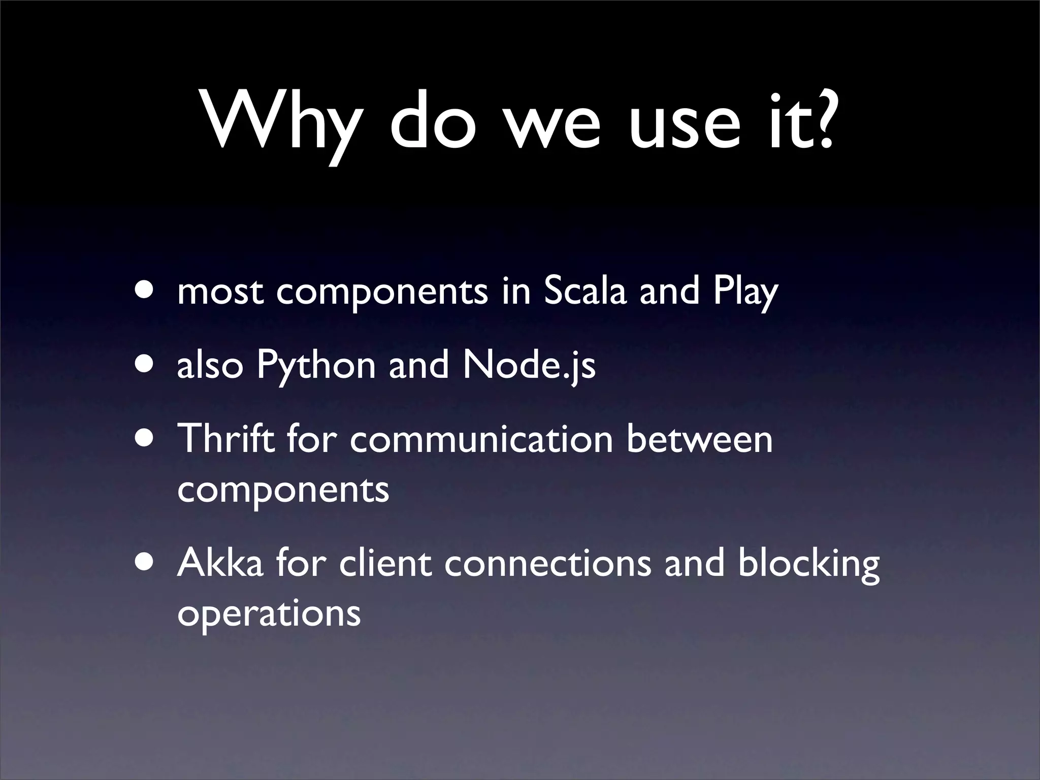 Why do we use it?
• most components in Scala and Play
• also Python and Node.js
• Thrift for communication between
  components
• Akka for client connections and blocking
  operations
 