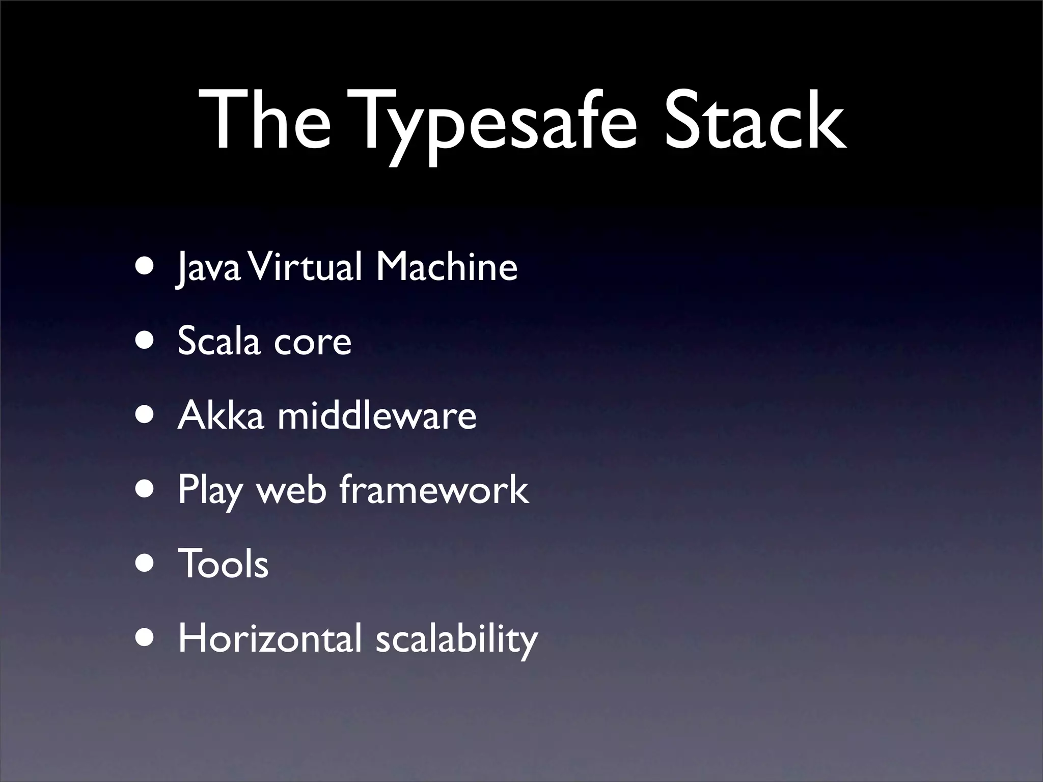 The Typesafe Stack
• Java Virtual Machine
• Scala core
• Akka middleware
• Play web framework
• Tools
• Horizontal scalability
 