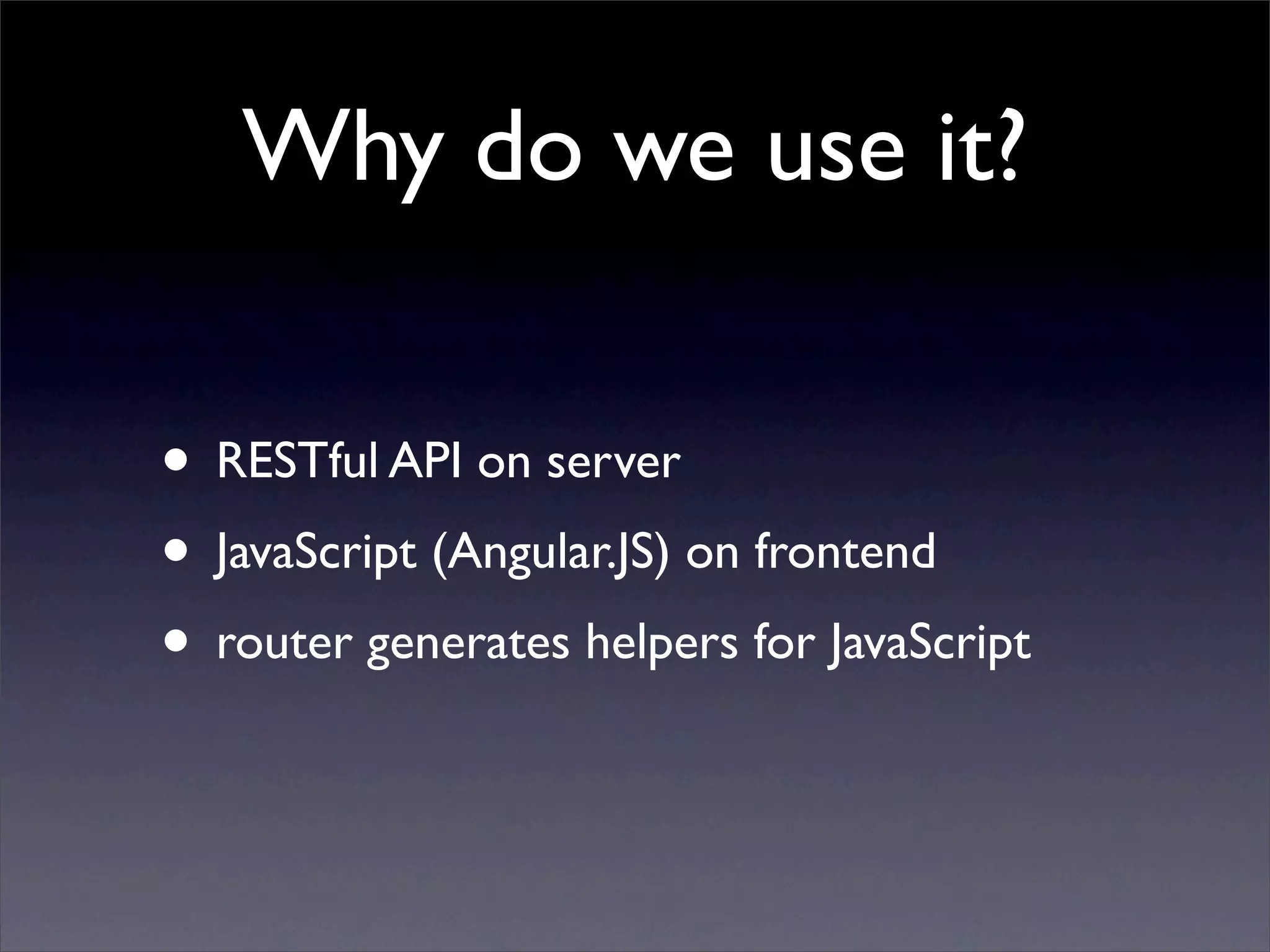 Why do we use it?

• RESTful API on server
• JavaScript (Angular.JS) on frontend
• router generates helpers for JavaScript
 