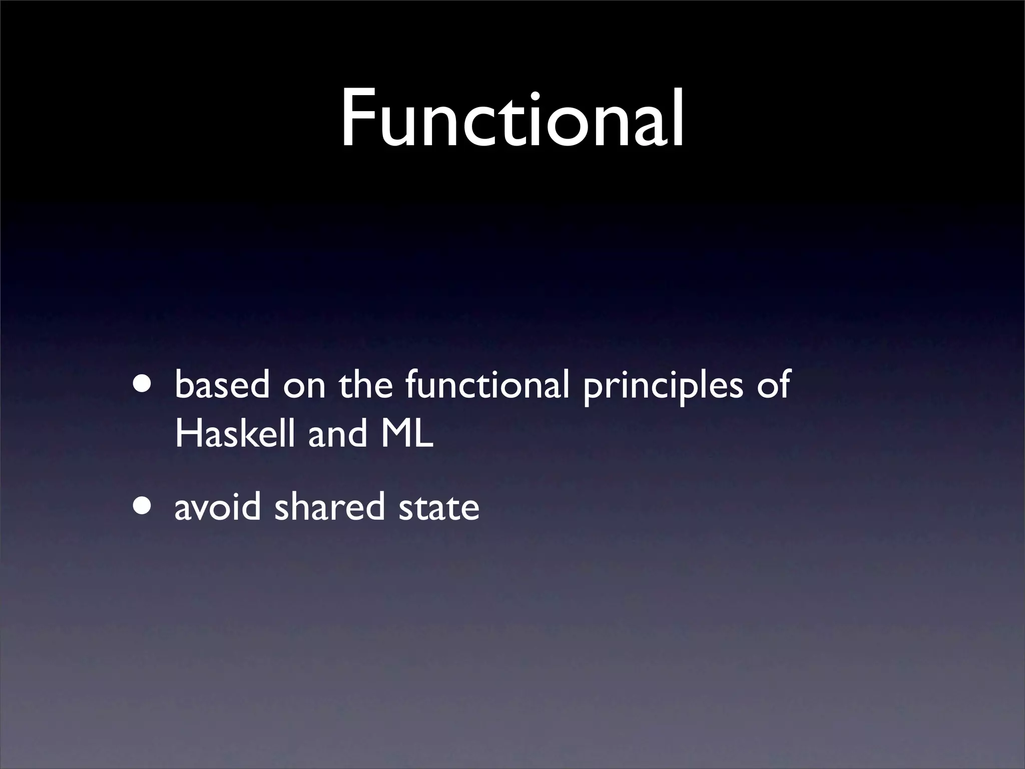 Functional


• based on the functional principles of
  Haskell and ML
• avoid shared state
 
