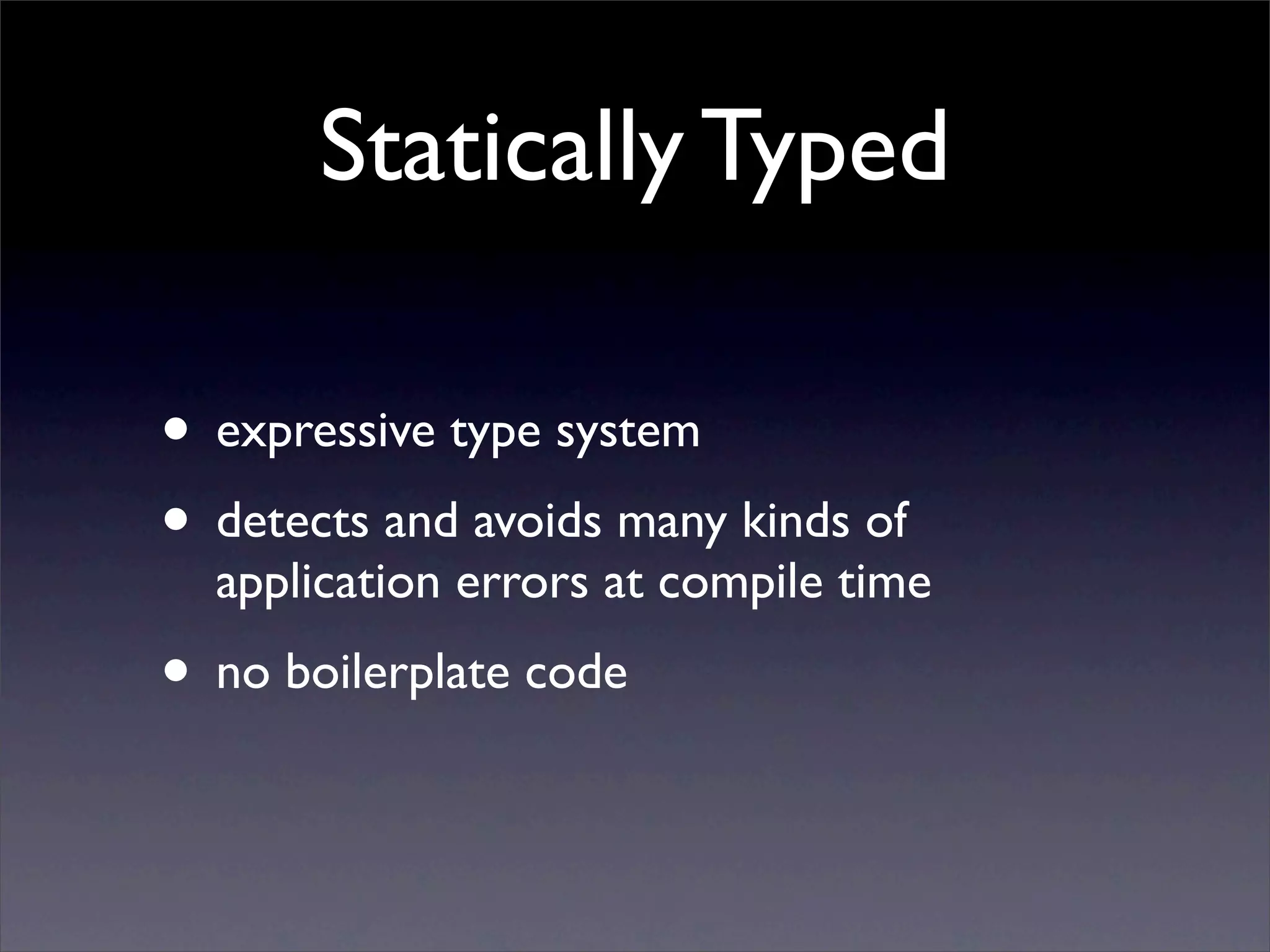 Statically Typed

• expressive type system
• detects and avoids many kinds of
  application errors at compile time
• no boilerplate code
 