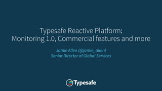 Typesafe Reactive Platform:
Monitoring 1.0, Commercial features and
more
Jamie Allen (@jamie_allen)
Senior Director of Global Services
 
