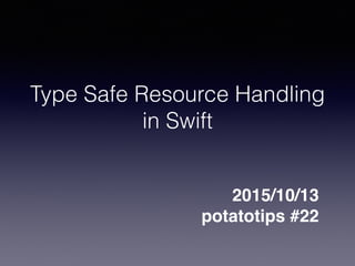 Type Safe Resource Handling
in Swift
2015/10/13
potatotips #22
 