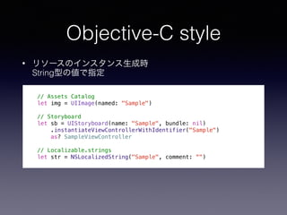 ? ꥽`Υ󥹥ɕr?
Stringͤ΂ָ
Objective-C style
// Assets Catalog
let img = UIImage(named: "Sample")
// Storyboard
let sb = UIStoryboard(name: "Sample", bundle: nil)
.instantiateViewControllerWithIdentifier("Sample")
as? SampleViewController
// Localizable.strings
let str = NSLocalizedString("Sample", comment: ")
 