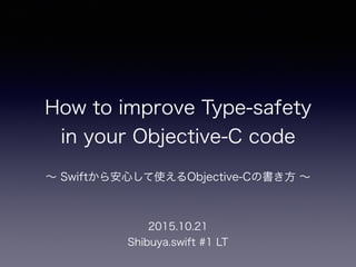 How to improve Type-safety
in your Objective-C code
∼ Swiftから安心して使えるObjective-Cの書き方 ∼
2015.10.21
Shibuya.swift #1 LT
 