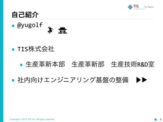 Copyright © 2015 TIS Inc. All rights reserved. 2
自己紹介
■ @yugolf	
  
!
■ TIS株式会社	
  
■ 生産革新本部 生産革新部 生産技術R&D室	
  
■ 社内向けエンジニアリング基盤の整備 ▶▶︎
 