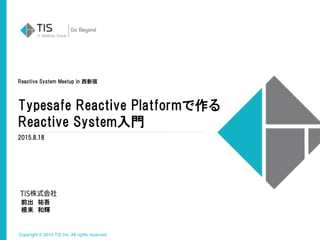 Copyright © 2015 TIS Inc. All rights reserved.
Reactive  System  Meetup  in  西新宿
Typesafe  Reactive  Platformで作る
Reactive  System入門
2015.8.18
前出　祐吾  
根来　和輝
 