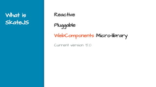 What is
SkateJS
Reactive
Pluggable
WebComponents Micro-library
Current version: 5.0
 