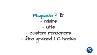 Pluggable ?
- mixins
- utils
- custom renderers
- fine grained LC hooks
 