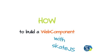 HOW
to build a WebComponent
with
skateJS
 