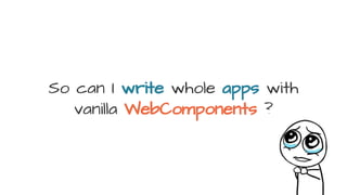 So can I write whole apps with
vanilla WebComponents ?
 