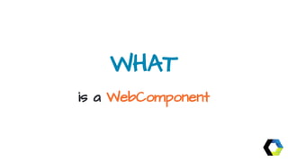 WHAT
is a WebComponent
 