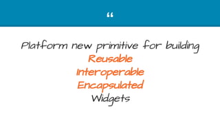 “
Platform new primitive for building
Reusable
Interoperable
Encapsulated
Widgets
 