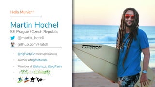 Hello Munich !
▪ @ngPartyCz meetup founder
▪ Author of ngMetadata
▪ Member of @skate_js, @ngParty
▪
▪
Martin Hochel
SE, Prague / Czech Republic
@martin_hotell
github.com/Hotell
 