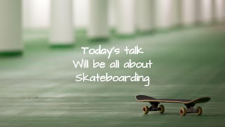 Today’s talk
Will be all about
Skateboarding
 