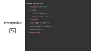 <template>
<template id="view">
<style>
:host { display: flex }
div { color: blue; }
</style>
<h2>Hello World!</h2>
<p>Yo what’s up dough?</p>
<slot></slot>
</template>
// user.template.html
 