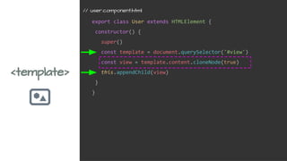 <template>
export class User extends HTMLElement {
constructor() {
super()
const template = document.querySelector('#view')
const view = template.content.cloneNode(true)
this.appendChild(view)
}
}
// user.component.html
 