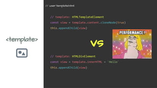 <template>
// template: HTMLTemplateElement
const view = template.content.cloneNode(true)
this.appendChild(view)
// user.template.html
// template: HTMLDivElement
const view = template.innerHTML = `Hello`
this.appendChild(view)
vs
 