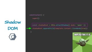 Shadow
DOM
constructor() {
super()
const shadowRoot = this.attachShadow({ mode: 'open' })
shadowRoot.appendChild(template.content.cloneNode(true))
}
 
