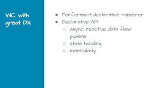 WC with
great DX
● Performant declarative renderer
● Declarative API
○ async reactive data flow
pipeline
○ state handling
○ extensibility
 