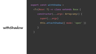export const withShadow =
<T>(Base: T) => class extends Base {
constructor(...args: Array<any>) {
super(...args)
this.attachShadow({ mode: 'open' })
}
}
withShadow
 