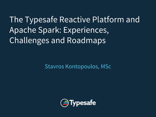 The Typesafe Reactive Platform and
Apache Spark: Experiences,
Challenges and Roadmaps
Stavros Kontopoulos, MSc
 