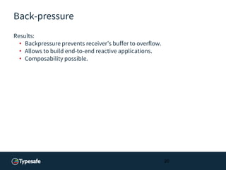 Back-pressure
Results:
• Backpressure prevents receiver’s buffer to overflow.
• Allows to build end-to-end reactive applications.
• Composability possible.
20
 