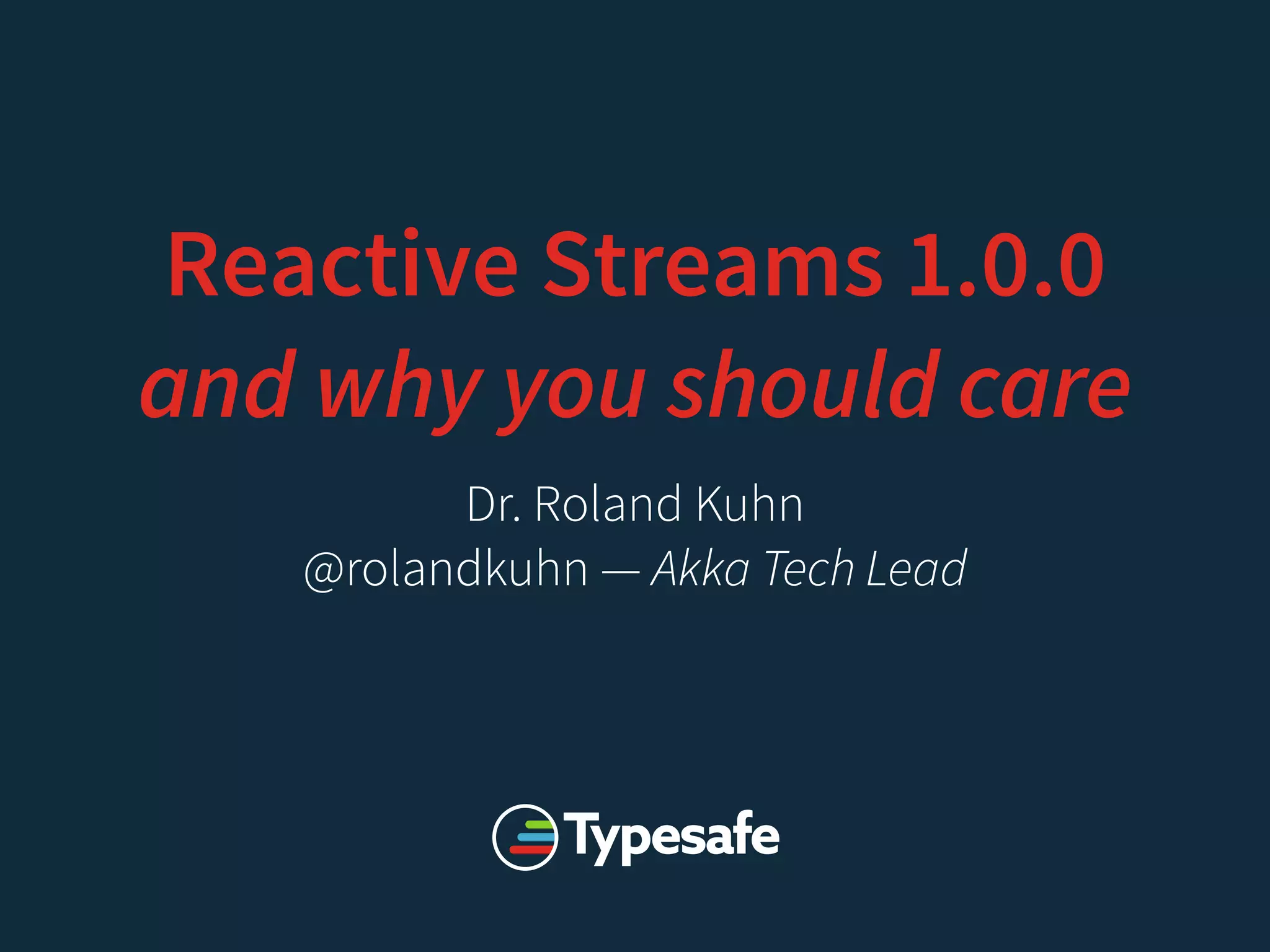 Reactive Streams 1.0.0
and why you should care
Dr. Roland Kuhn
@rolandkuhn — Akka Tech Lead
 