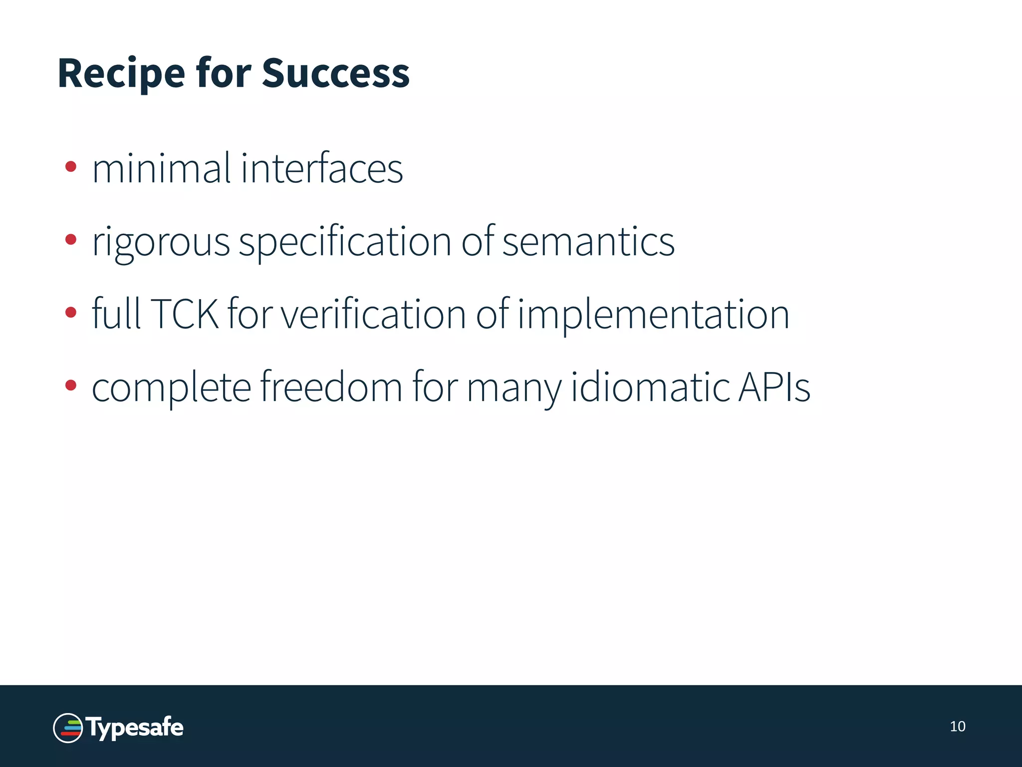 Recipe for Success
• minimal interfaces
• rigorous specification of semantics
• full TCK for verification of implementation
• complete freedom for many idiomatic APIs
10
 