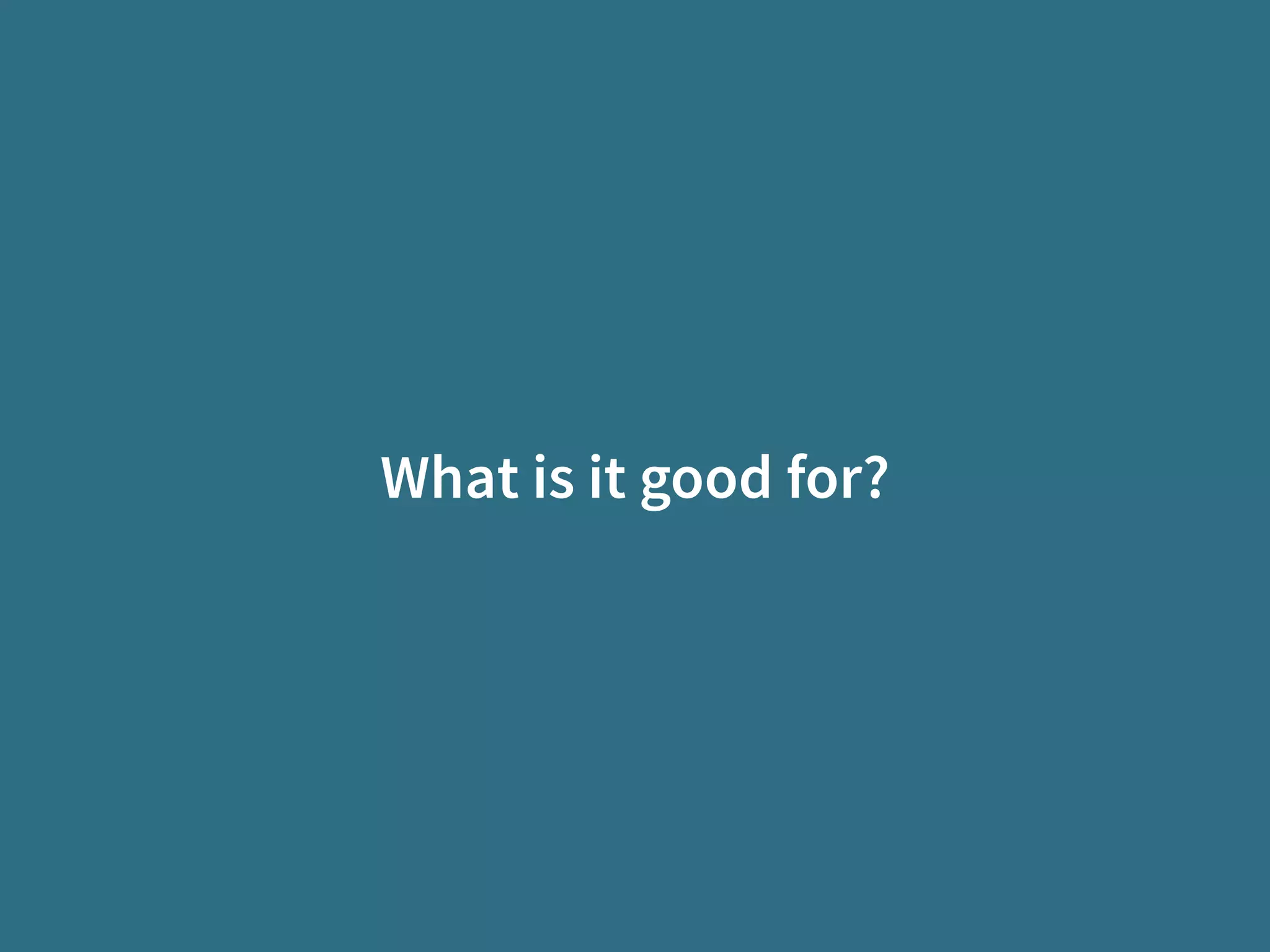 What is it good for?
 