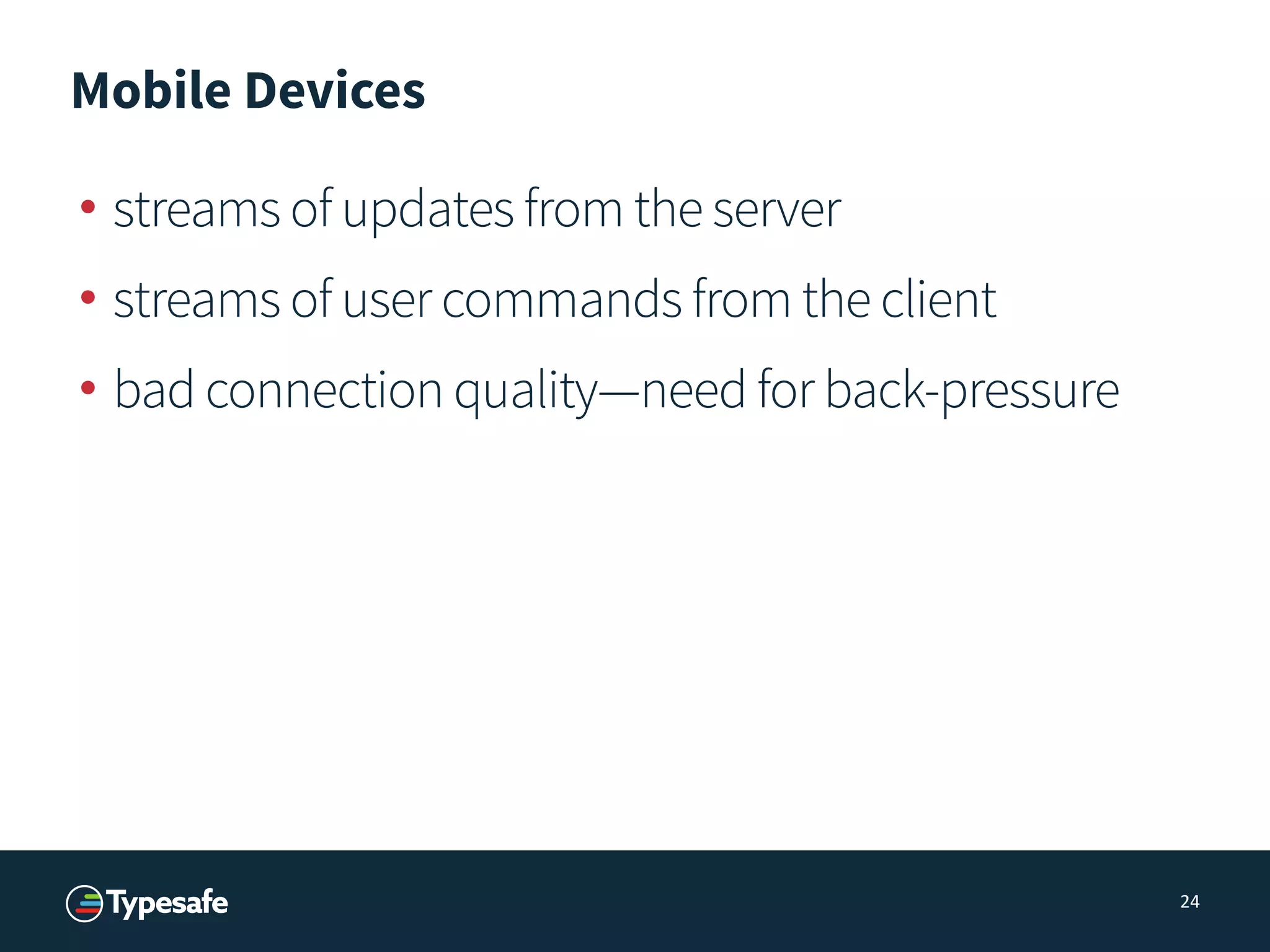 Mobile Devices
• streams of updates from the server
• streams of user commands from the client
• bad connection quality—need for back-pressure
24
 