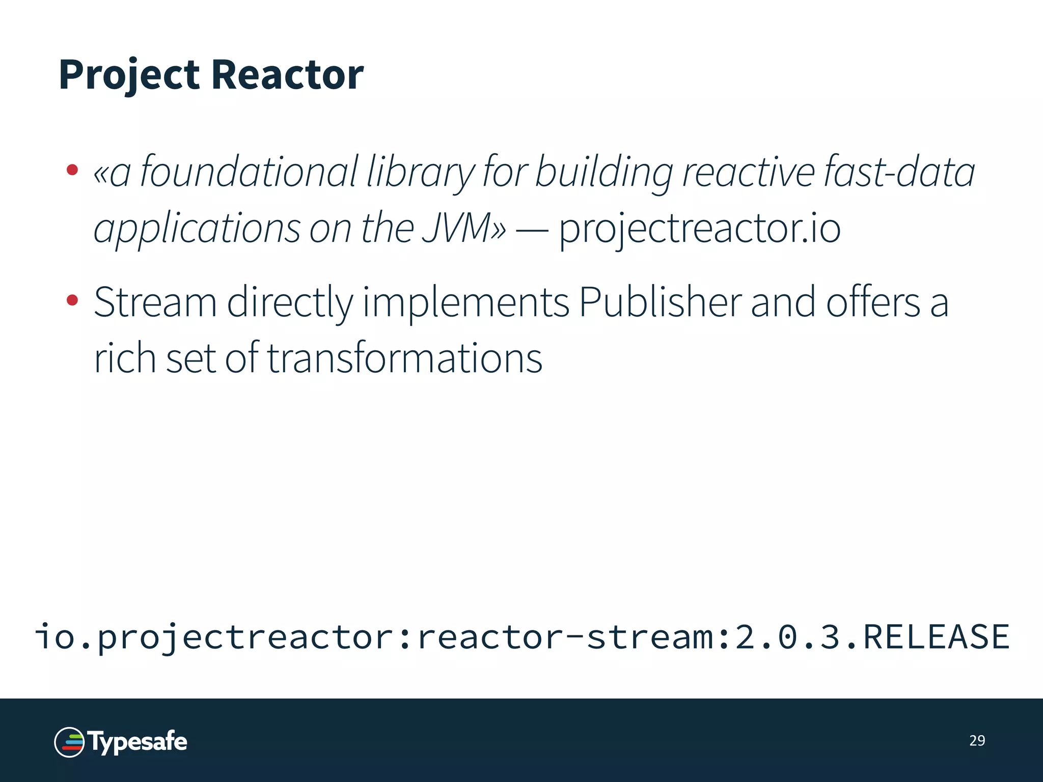 Project Reactor
• «afoundationallibraryforbuildingreactivefast-data
applicationsontheJVM» — projectreactor.io
• Stream directly implements Publisher and offers a
rich set of transformations
29
io.projectreactor:reactor-stream:2.0.3.RELEASE
 