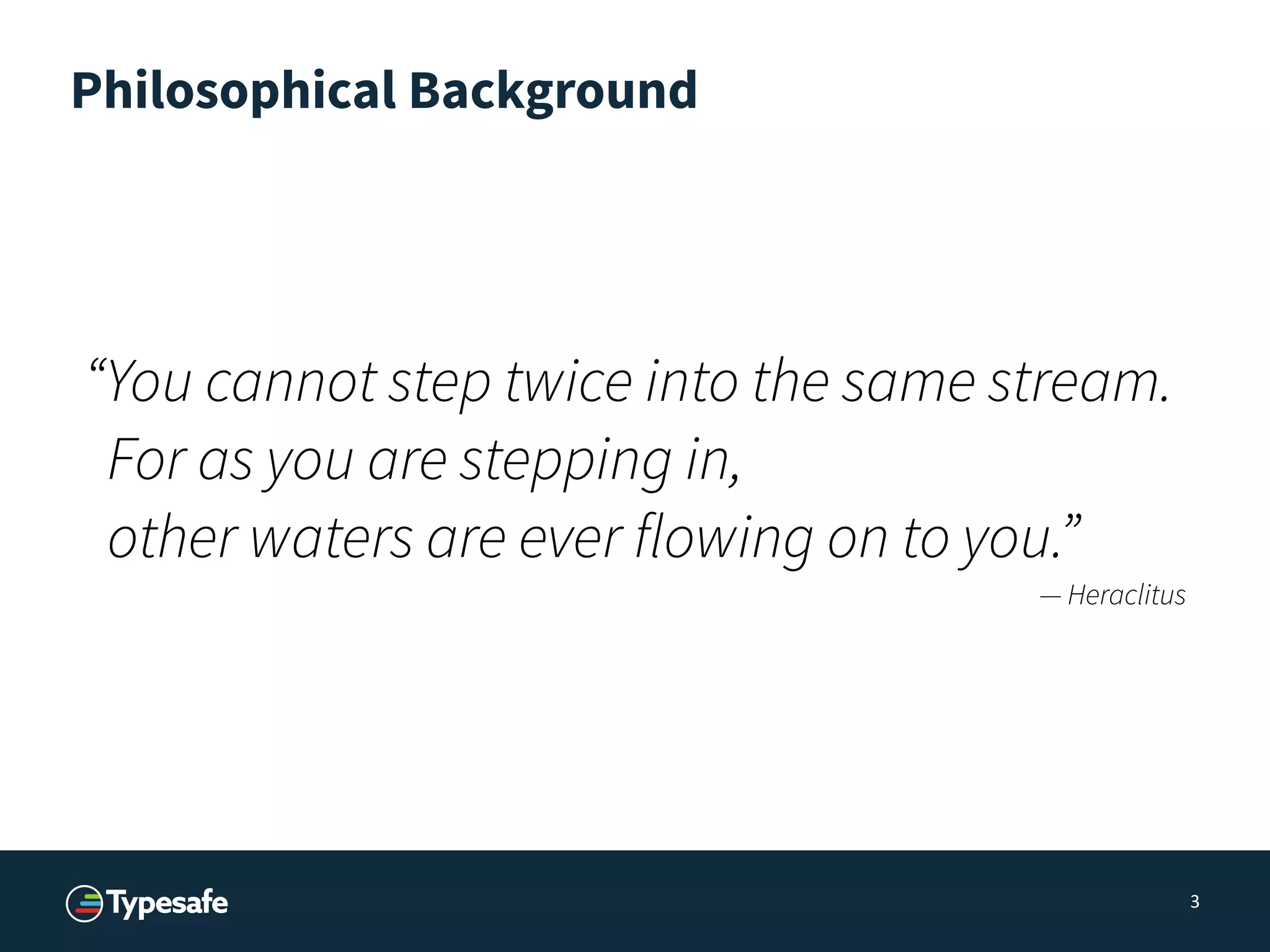 Philosophical Background
3
“You cannot step twice into the same stream.
For as you are stepping in,
other waters are ever flowing on to you.”
— Heraclitus
 