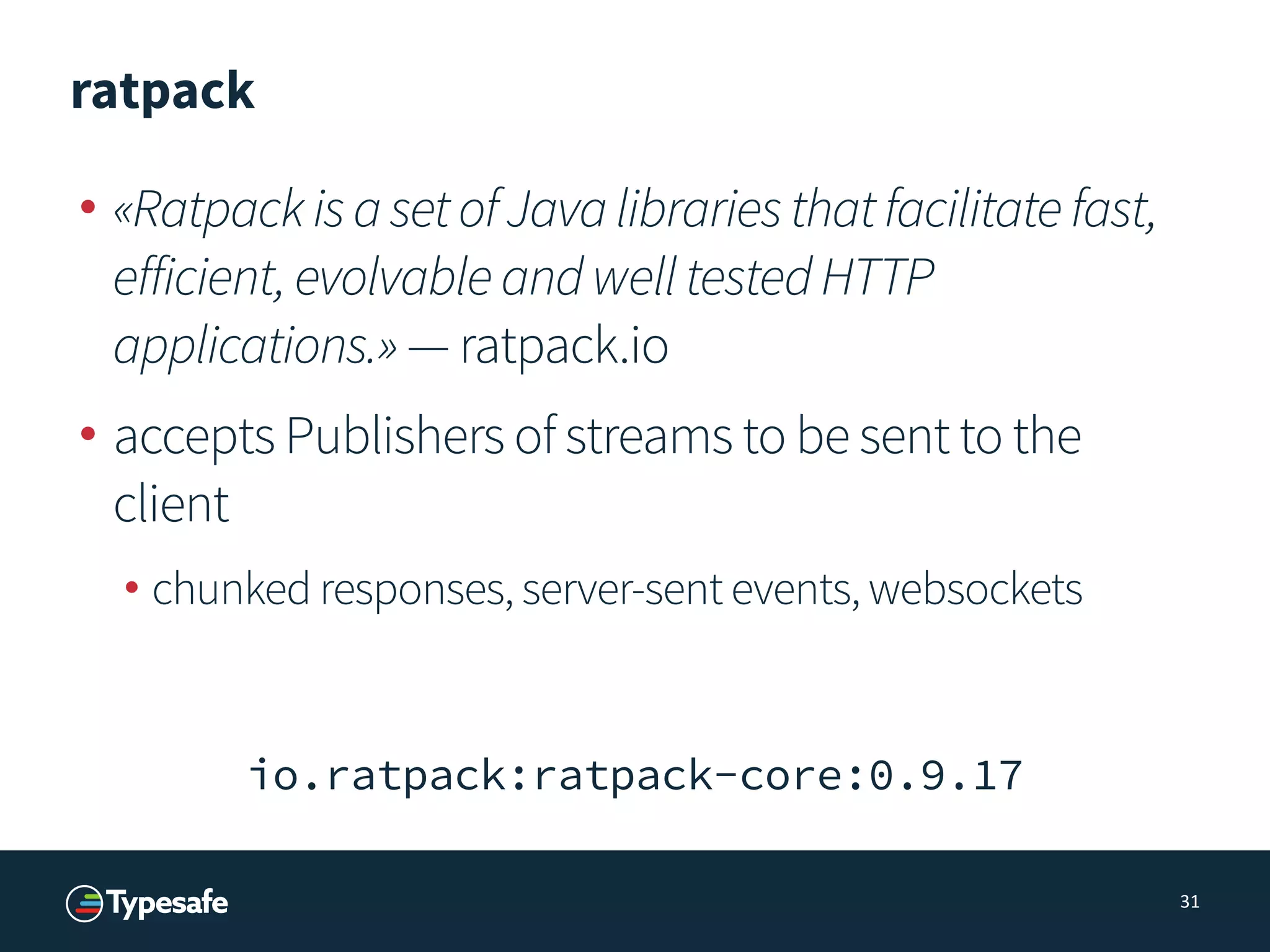 ratpack
• «RatpackisasetofJavalibrariesthatfacilitatefast,
efficient,evolvableandwelltestedHTTP
applications.» — ratpack.io
• accepts Publishers of streams to be sent to the
client
• chunked responses, server-sent events, websockets
31
io.ratpack:ratpack-core:0.9.17
 