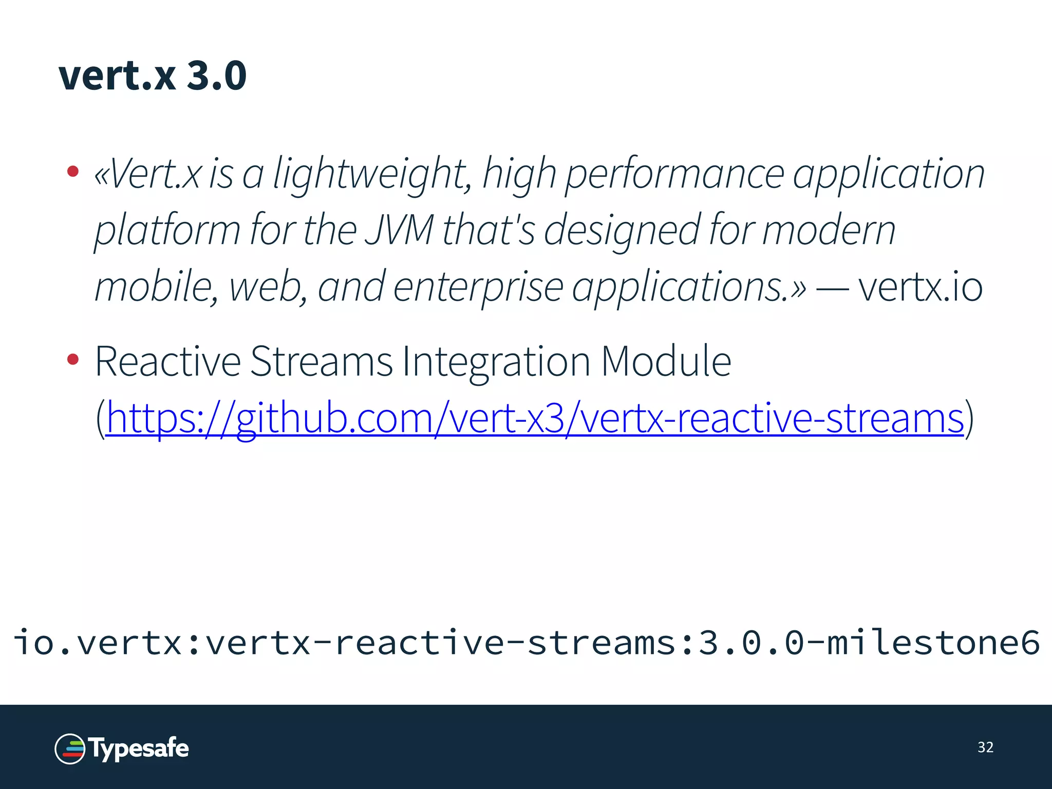 vert.x 3.0
• «Vert.xisalightweight,highperformanceapplication
platformfortheJVMthat'sdesignedformodern
mobile,web,andenterpriseapplications.» — vertx.io
• Reactive Streams Integration Module 
(https://github.com/vert-x3/vertx-reactive-streams)
32
io.vertx:vertx-reactive-streams:3.0.0-milestone6
 