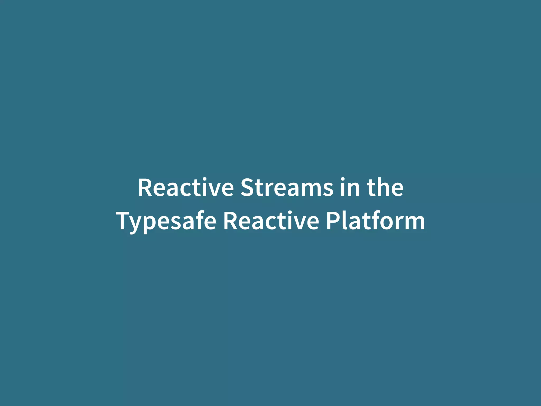 Reactive Streams in the
Typesafe Reactive Platform
 