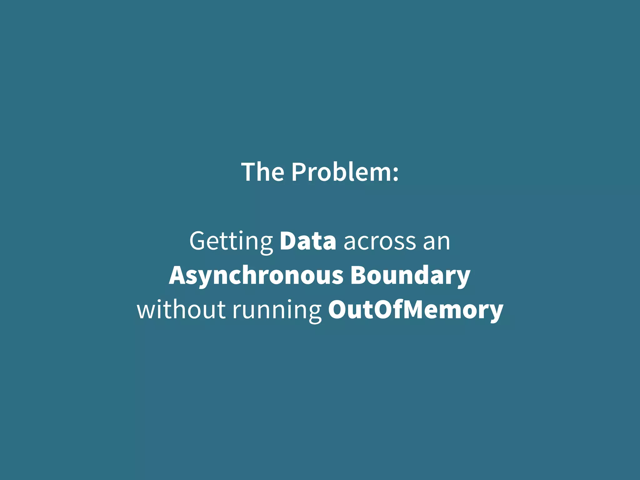 The Problem:
Getting Data across an
Asynchronous Boundary
without running OutOfMemory
 