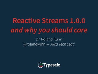 Reactive Streams 1.0.0
and why you should care
Dr. Roland Kuhn
@rolandkuhn — Akka Tech Lead
 