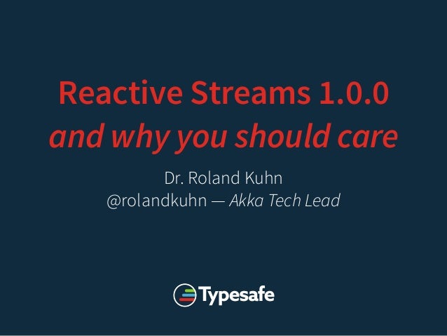 Reactive Streams 1.0.0
and why you should care
Dr. Roland Kuhn
@rolandkuhn — Akka Tech Lead
 