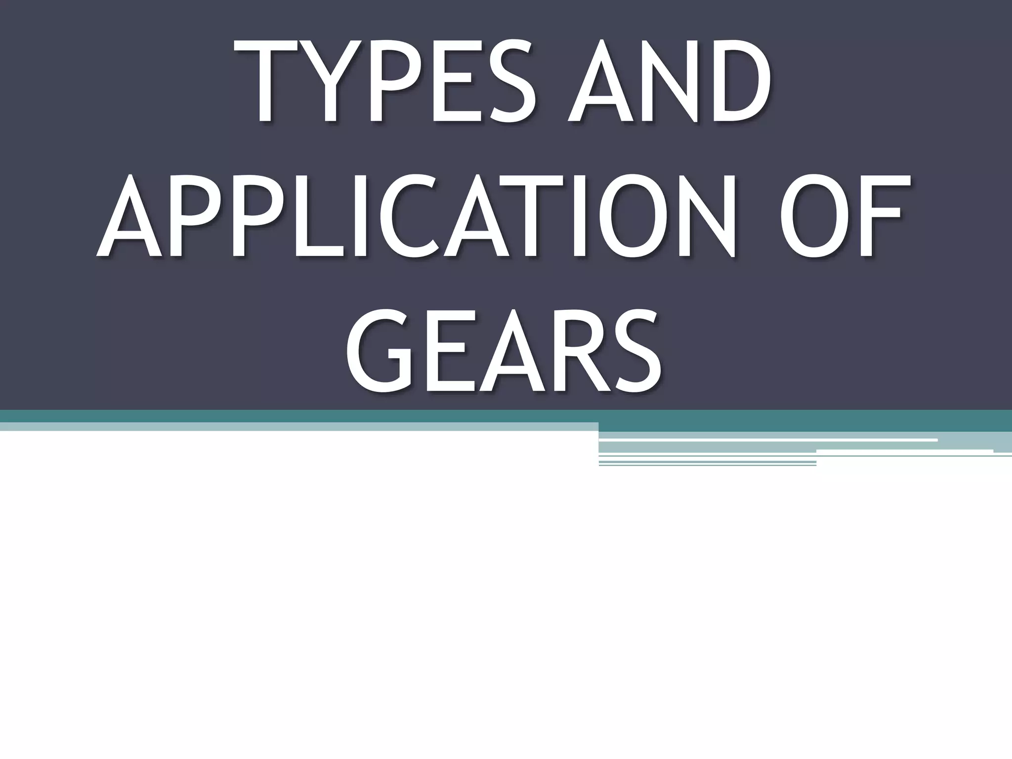 TYPES AND
APPLICATION OF
GEARS
 