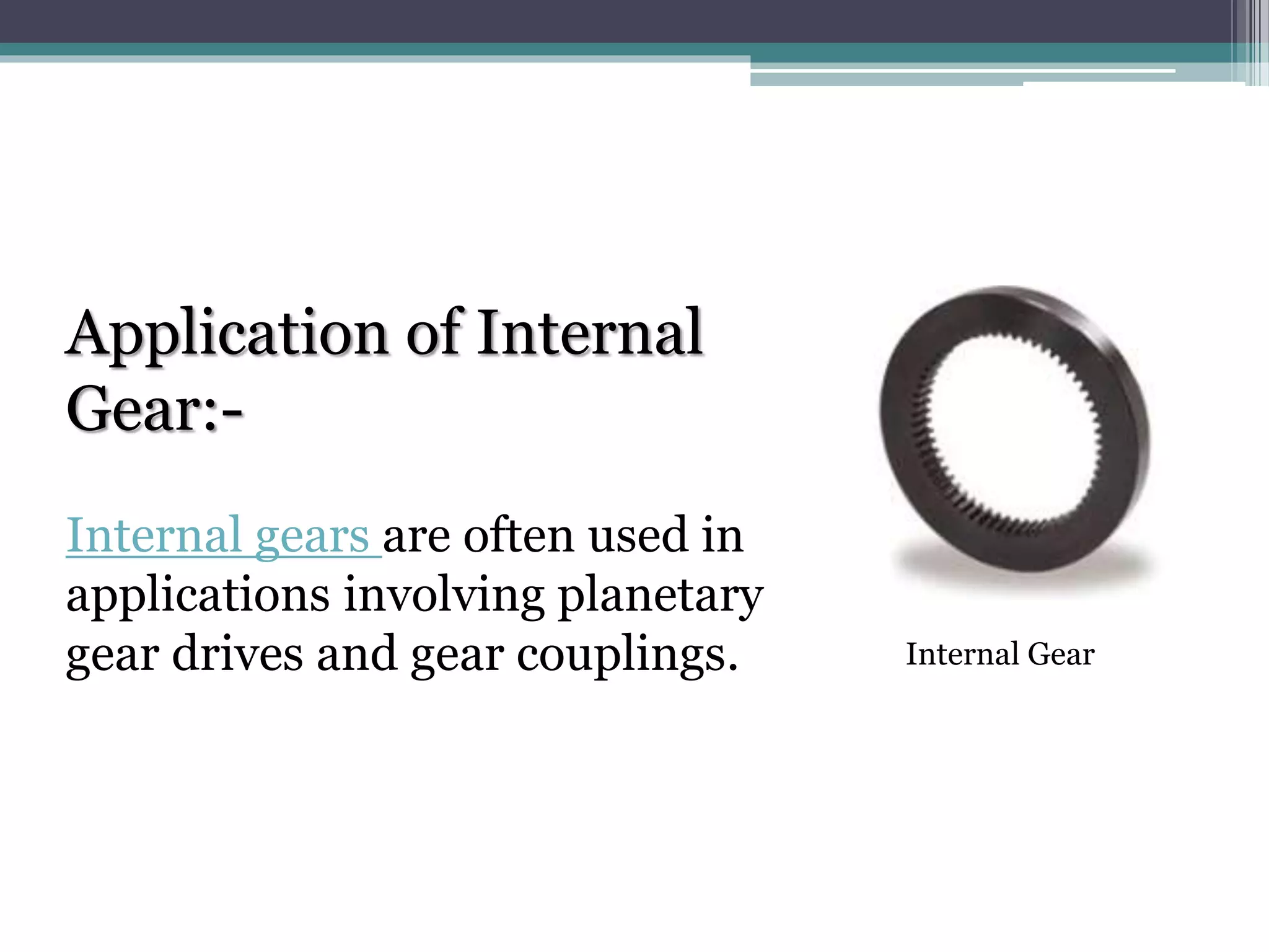 Application of Internal
Gear:-
Internal gears are often used in
applications involving planetary
gear drives and gear couplings. Internal Gear
 