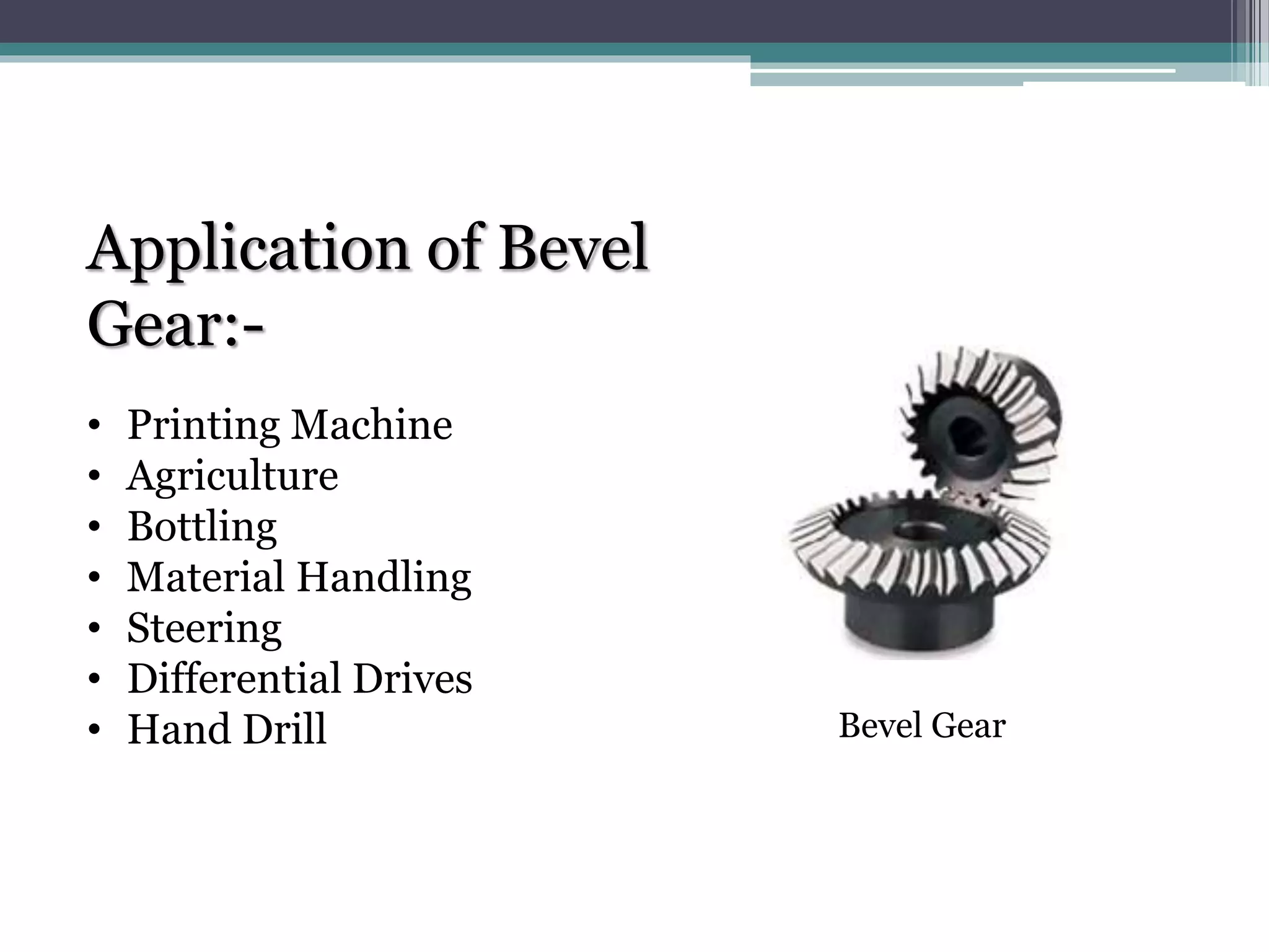 Application of Bevel
Gear:-
• Printing Machine
• Agriculture
• Bottling
• Material Handling
• Steering
• Differential Drives
• Hand Drill Bevel Gear
 