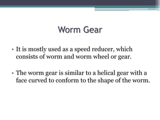 Worm Gear
• It is mostly used as a speed reducer, which
consists of worm and worm wheel or gear.
• The worm gear is simila...